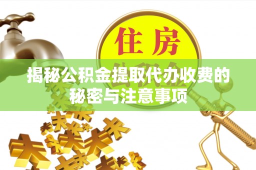 科尔沁揭秘公积金提取代办收费的秘密与注意事项
