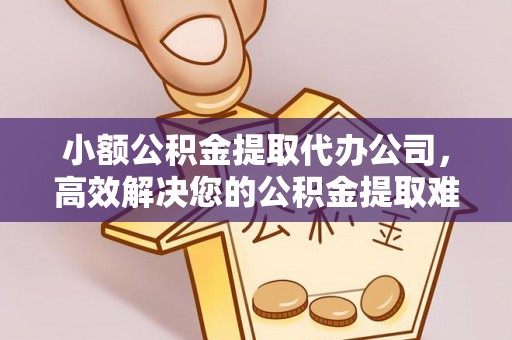 科尔沁小额公积金提取代办公司，高效解决您的公积金提取难题