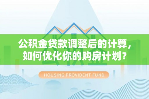 科尔沁公积金贷款调整后的计算，如何优化你的购房计划？