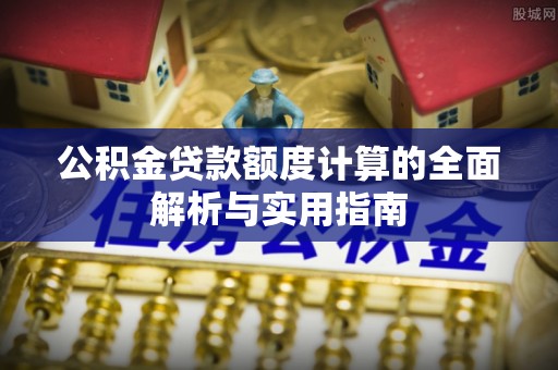 科尔沁公积金贷款额度计算的全面解析与实用指南
