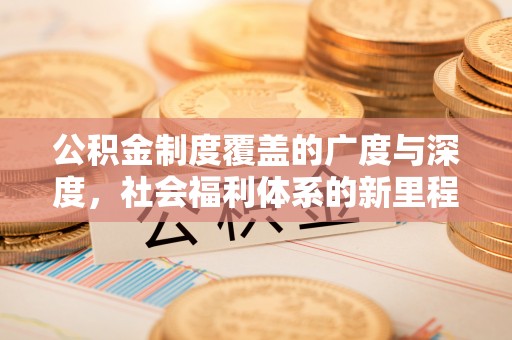 科尔沁公积金制度覆盖的广度与深度，社会福利体系的新里程碑