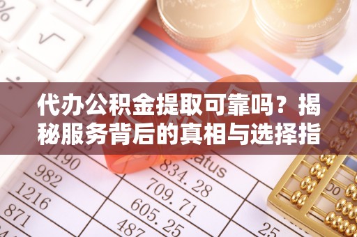 科尔沁代办公积金提取可靠吗？揭秘服务背后的真相与选择指南