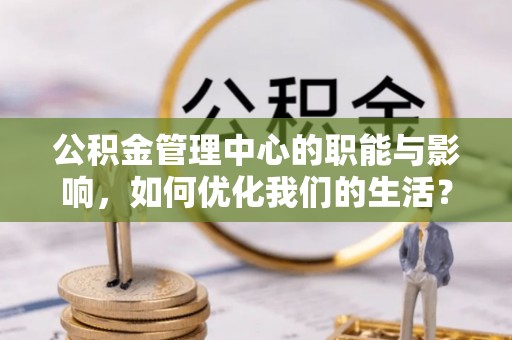 科尔沁公积金管理中心的职能与影响，如何优化我们的生活？
