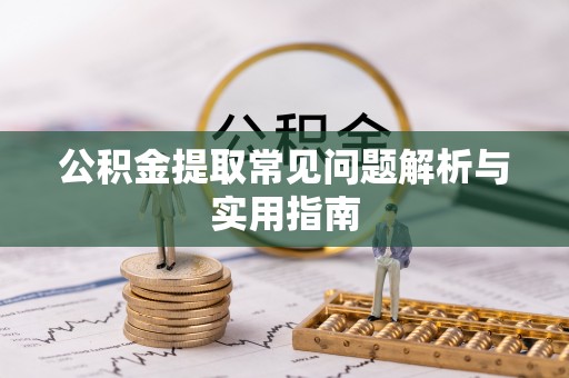 科尔沁公积金提取常见问题解析与实用指南