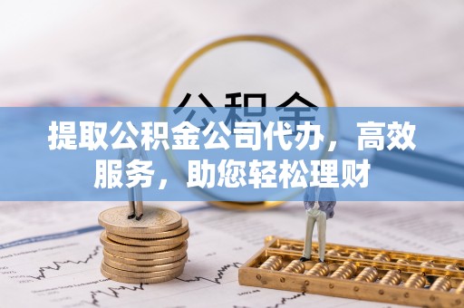 科尔沁提取公积金公司代办，高效服务，助您轻松理财