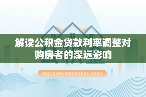 科尔沁解读公积金贷款利率调整对购房者的深远影响