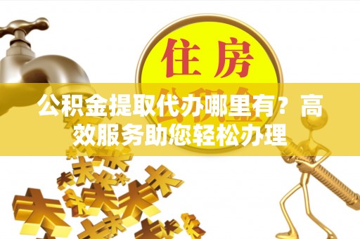 科尔沁公积金提取代办哪里有？高效服务助您轻松办理