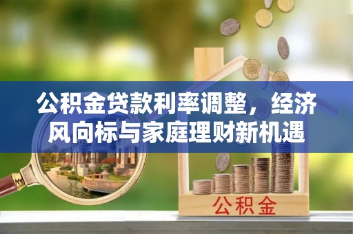 科尔沁公积金贷款利率调整，经济风向标与家庭理财新机遇