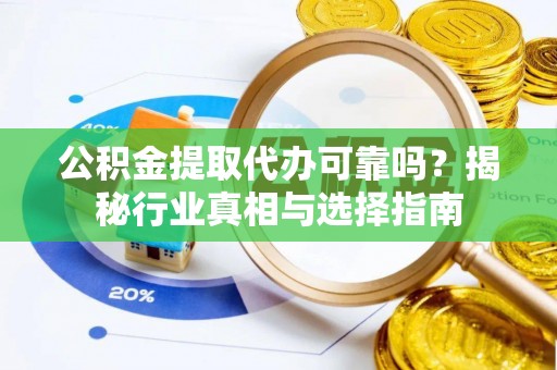 科尔沁公积金提取代办可靠吗？揭秘行业真相与选择指南