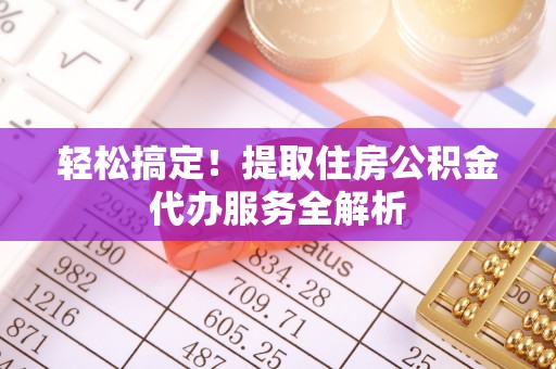 科尔沁轻松搞定！提取住房公积金代办服务全解析