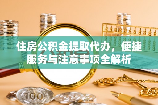 科尔沁住房公积金提取代办，便捷服务与注意事项全解析