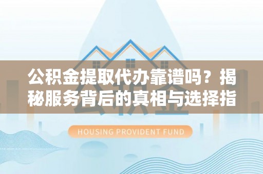 科尔沁公积金提取代办靠谱吗？揭秘服务背后的真相与选择指南