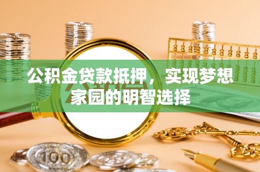 科尔沁公积金贷款抵押，实现梦想家园的明智选择