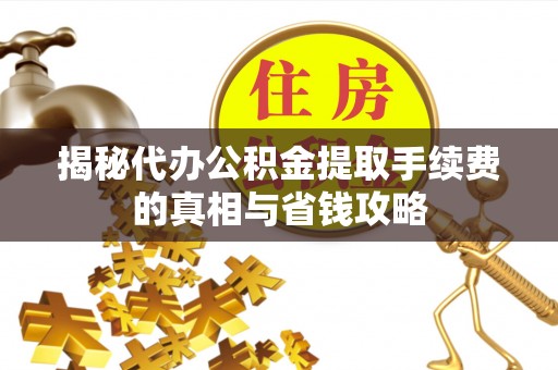 科尔沁揭秘代办公积金提取手续费的真相与省钱攻略