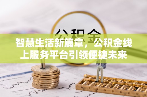 科尔沁智慧生活新篇章，公积金线上服务平台引领便捷未来