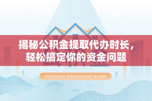 科尔沁揭秘公积金提取代办时长，轻松搞定你的资金问题