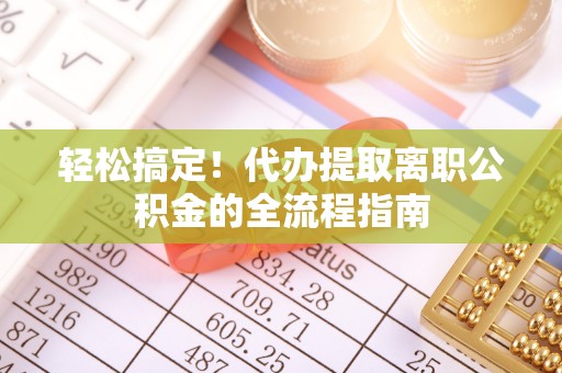 科尔沁轻松搞定！代办提取离职公积金的全流程指南