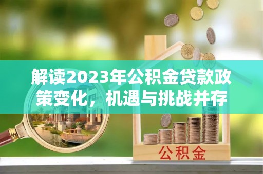 科尔沁解读2023年公积金贷款政策变化，机遇与挑战并存