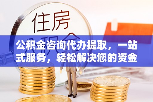 科尔沁公积金咨询代办提取，一站式服务，轻松解决您的资金需求
