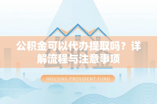科尔沁公积金可以代办提取吗？详解流程与注意事项
