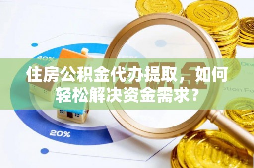 科尔沁住房公积金代办提取，如何轻松解决资金需求？
