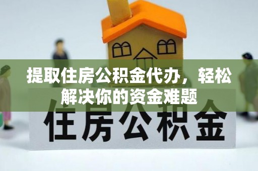 科尔沁提取住房公积金代办，轻松解决你的资金难题