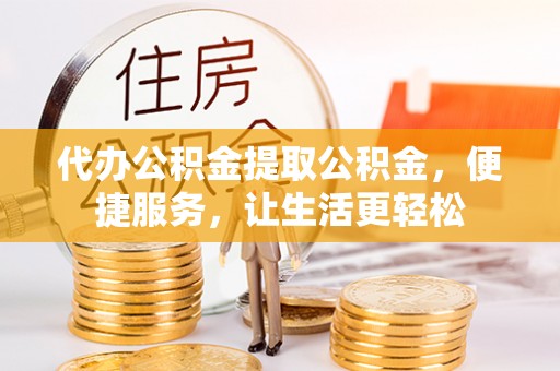 科尔沁代办公积金提取公积金，便捷服务，让生活更轻松