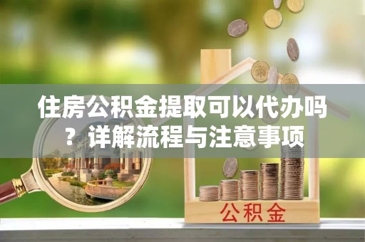 科尔沁住房公积金提取可以代办吗？详解流程与注意事项