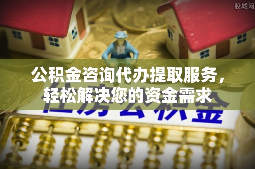 科尔沁公积金咨询代办提取服务，轻松解决您的资金需求