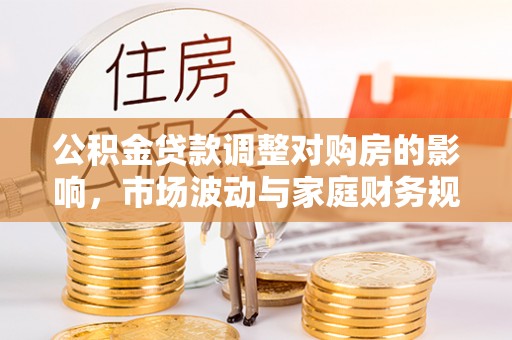 科尔沁公积金贷款调整对购房的影响，市场波动与家庭财务规划
