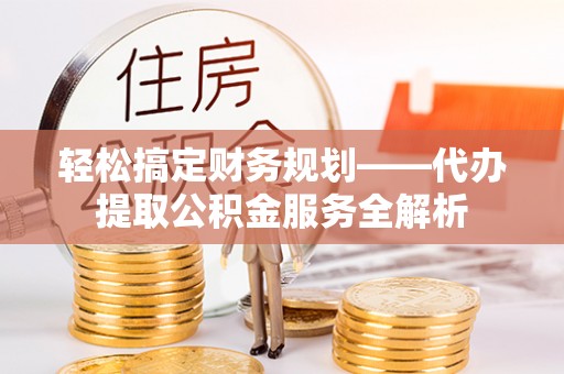 科尔沁轻松搞定财务规划——代办提取公积金服务全解析