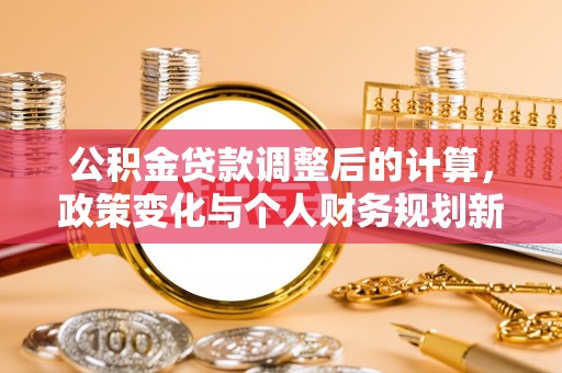 科尔沁公积金贷款调整后的计算，政策变化与个人财务规划新思路