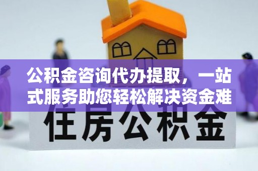 科尔沁公积金咨询代办提取，一站式服务助您轻松解决资金难题