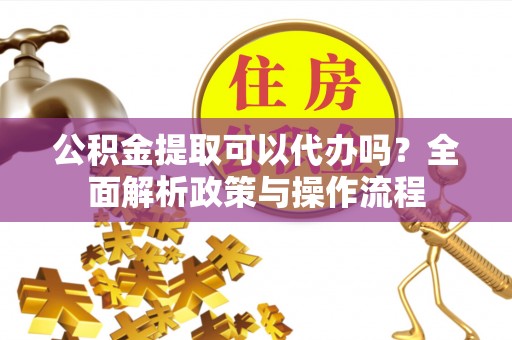 科尔沁公积金提取可以代办吗？全面解析政策与操作流程