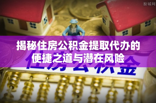 科尔沁揭秘住房公积金提取代办的便捷之道与潜在风险