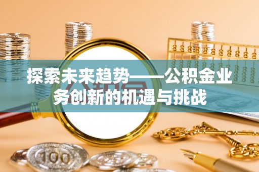 科尔沁探索未来趋势——公积金业务创新的机遇与挑战
