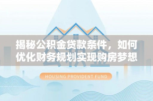 科尔沁揭秘公积金贷款条件，如何优化财务规划实现购房梦想