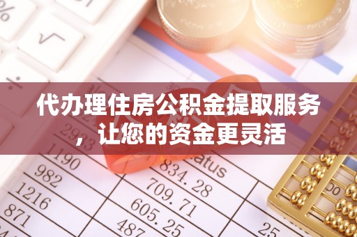 科尔沁代办理住房公积金提取服务，让您的资金更灵活