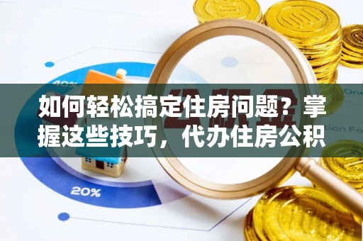 科尔沁如何轻松搞定住房问题？掌握这些技巧，代办住房公积金提取不再难