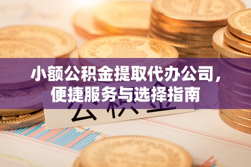 科尔沁小额公积金提取代办公司，便捷服务与选择指南