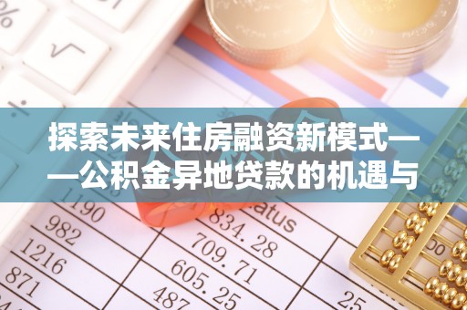 科尔沁探索未来住房融资新模式——公积金异地贷款的机遇与挑战