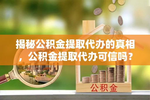 科尔沁揭秘公积金提取代办的真相，公积金提取代办可信吗？