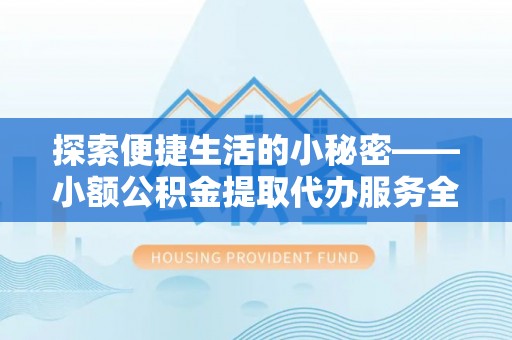 科尔沁探索便捷生活的小秘密——小额公积金提取代办服务全解析