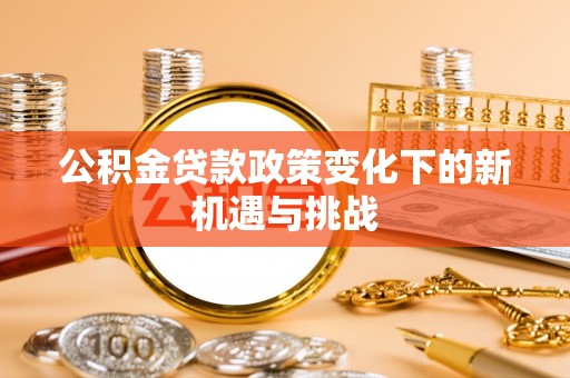 科尔沁公积金贷款政策变化下的新机遇与挑战