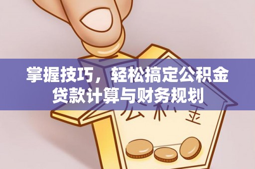 科尔沁掌握技巧，轻松搞定公积金贷款计算与财务规划