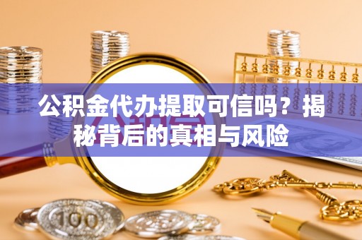 科尔沁公积金代办提取可信吗？揭秘背后的真相与风险