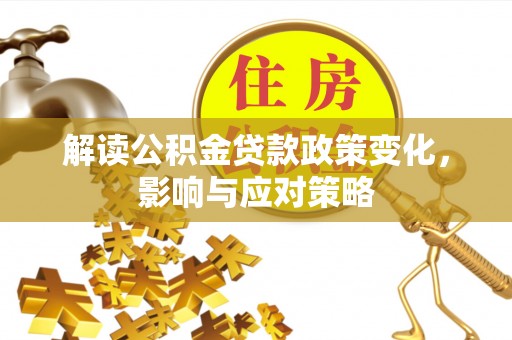 科尔沁解读公积金贷款政策变化，影响与应对策略