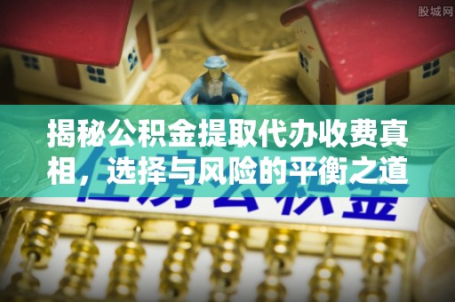 科尔沁揭秘公积金提取代办收费真相，选择与风险的平衡之道