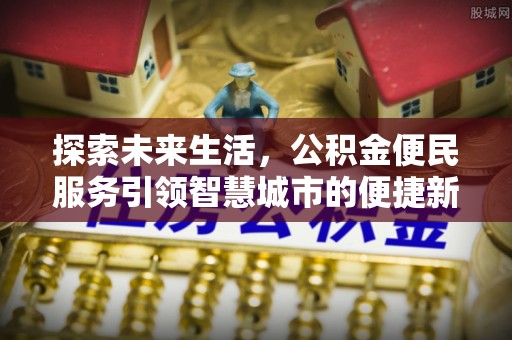 科尔沁探索未来生活，公积金便民服务引领智慧城市的便捷新体验