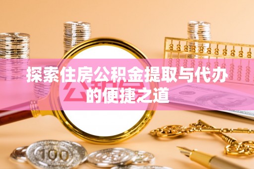 科尔沁探索住房公积金提取与代办的便捷之道